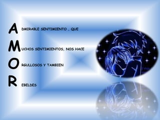 A   DMIRABLE SENTIMIENTO , QUE




M   UCHOS SENTIMIENTOS, NOS HACE




O   RGULLOSOS Y TAMBIEN




R   EBELDES
 