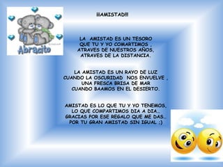 ¡¡¡AMISTAD!!!



     LA AMISTAD ES UN TESORO
     QUE TU Y YO COMARTIMOS ,
    ATRAVES DE NUESTROS AÑOS,
     ATRAVES DE LA DISTANCIA.


    LA AMISTAD ES UN RAYO DE LUZ
CUANDO LA OSCURIDAD NOS ENVUELVE ,
       UNA FRESCA BRISA DE MAR
   CUANDO BAAMOS EN EL DESIERTO.


AMISTAD ES LO QUE TU Y YO TENEMOS,
  LO QUE COMPARTIMOS DIA A DIA…
GRACIAS POR ESE REGALO QUE ME DAS…
 POR TU GRAN AMISTAD SIN IGUAL ;)
 