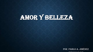 AMOR Y BELLEZA
Por Pablo A. Jiménez
 