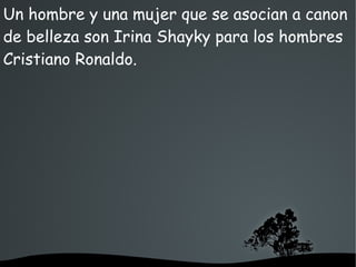   
Un hombre y una mujer que se asocian a canon
de belleza son Irina Shayky para los hombres
Cristiano Ronaldo.
 