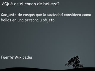   
¿Qué es el canon de belleza?
Conjunto de rasgos que la sociedad considera como
bellos en una persona u objeto
Fuente:Wikipedia
 