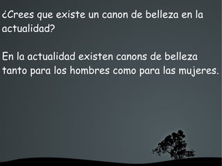   
¿Crees que existe un canon de belleza en la
actualidad?
En la actualidad existen canons de belleza
tanto para los hombres como para las mujeres.
 