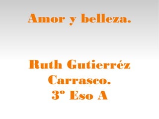 Amor y belleza.
Ruth Gutierréz
Carrasco.
3º Eso A
 