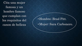 •Hombre; Brad Pitt.
•Mujer: Sara Carbonero.
Cita una mujer
famosa y un
hombre famoso
que cumplan con
los requisitos del
canon de belleza
 
