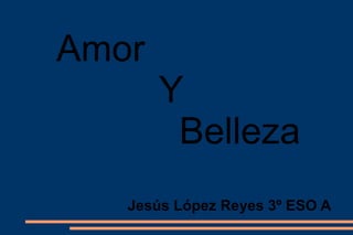 Amor
Y
Belleza
Jesús López Reyes 3º ESO A
 