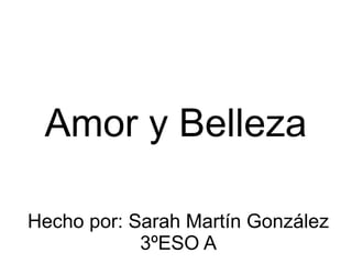 Hecho por: Sarah Martín González
3ºESO A
Amor y Belleza
 