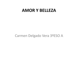 AMOR Y BELLEZA
Carmen Delgado Vera 3ºESO A
 