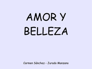AMOR Y
BELLEZA
Carmen Sánchez - Jurado Manzano
 