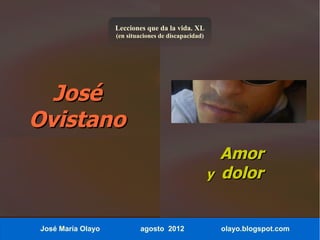Lecciones que da la vida. XL
                   (en situaciones de discapacidad)




  José
Ovistano
                                                        Amor
                                                      y dolor


José María Olayo           agosto 2012                 olayo.blogspot.com
 