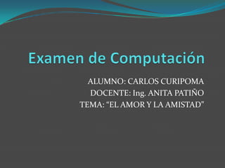 Examen de Computación ALUMNO: CARLOS CURIPOMA DOCENTE: Ing. ANITA PATIÑO TEMA: “EL AMOR Y LA AMISTAD” 