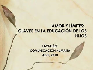 AMOR Y L ÍMITES:  CLAVES EN LA EDUCACIÓN DE LOS HIJOS LAYTAL ÉN  COMUNICACIÓN HUMANA Abril, 2010 