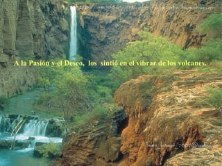 A la Pasión y el Deseo, los sintió en el vibrar de los volcanes. 
 