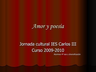 Amor y poesía Jornada cultural IES Carlos III Curso 2009-2010 Alumnos 4º eso y diversificación 