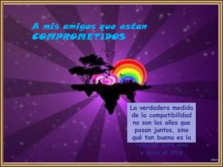 A mis amigos que estan
COMPROMETIDOS




                  La verdadera medida
                  de la compatibilidad
                   no son los años que
                    pasan juntos, sino
                   qué tan buena es la
                    relación para uno
                      y para el otro
 