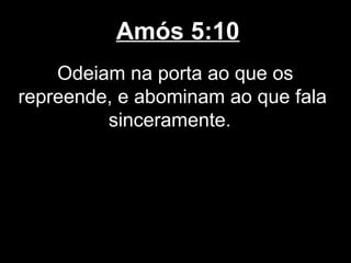 Amós 5:10
    Odeiam na porta ao que os
repreende, e abominam ao que fala
         sinceramente.
 