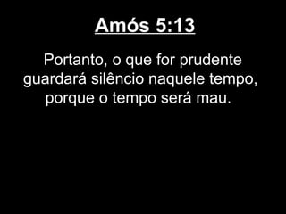 Amós 5:13
  Portanto, o que for prudente
guardará silêncio naquele tempo,
  porque o tempo será mau.
 