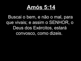 Amós 5:14
 Buscai o bem, e não o mal, para
que vivais; e assim o SENHOR, o
   Deus dos Exércitos, estará
    convosco, como dizeis.
 