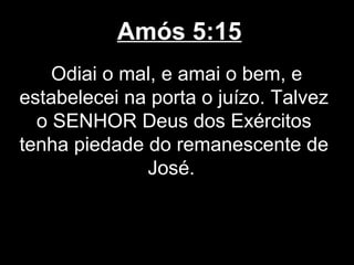 Amós 5:15
    Odiai o mal, e amai o bem, e
estabelecei na porta o juízo. Talvez
  o SENHOR Deus dos Exércitos
tenha piedade do remanescente de
              José.
 