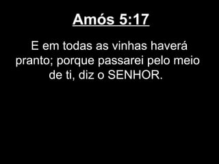 Amós 5:17
   E em todas as vinhas haverá
pranto; porque passarei pelo meio
      de ti, diz o SENHOR.
 
