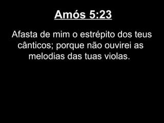 Amós 5:23
Afasta de mim o estrépito dos teus
 cânticos; porque não ouvirei as
    melodias das tuas violas.
 