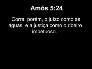 Amós 5:24
 Corra, porém, o juízo como as
águas, e a justiça como o ribeiro
          impetuoso.
 