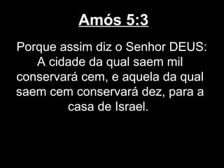 Amós 5:3
Porque assim diz o Senhor DEUS:
   A cidade da qual saem mil
conservará cem, e aquela da qual
saem cem conservará dez, para a
        casa de Israel.
 