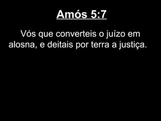 Amós 5:7
   Vós que converteis o juízo em
alosna, e deitais por terra a justiça.
 