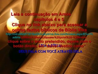 LEIA A BÍBLIA DEUS FALA COM VOCÊ ATRAVÉS DELA Leia a continuação em Amós  capítulos 4 e 5. Clique no link abaixo para acessar a outros textos bíblicos da Bíblia Viva http :// cid -a4febf73018ad203. skydrive . live .com/ browse . aspx /B%c3% adblia %20Viva%20em%20power%20point%20-%20lindos clique sobre o texto pretendido, depois com o botão direito, em “salvar destino como” 