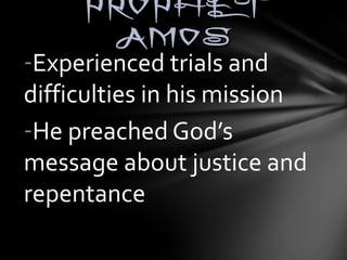 PPRROOPPHHEETT 
AAMMOOSS 
-Experienced trials and 
difficulties in his mission 
-He preached God’s 
message about justice and 
repentance 
 