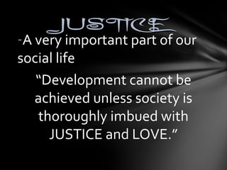JJUUSSTTIICCEE 
-A very important part of our 
social life 
“Development cannot be 
achieved unless society is 
thoroughly imbued with 
JUSTICE and LOVE.” 
 