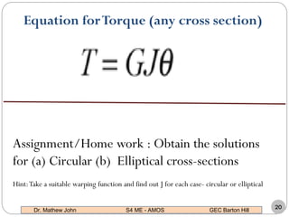 Equation forTorque (any cross section)
Dr. Mathew John S4 ME - AMOS GEC Barton Hill
20
Assignment/Home work : Obtain the solutions
for (a) Circular (b) Elliptical cross-sections
Hint:Take a suitable warping function and find out J for each case- circular or elliptical
 