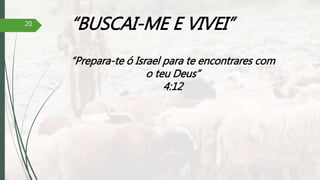“BUSCAI-ME E VIVEI”
“Prepara-te ó Israel para te encontrares com
o teu Deus”
4:12
20
 