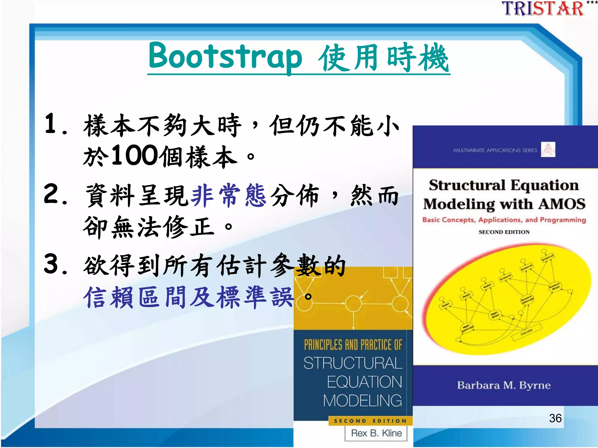 36
Bootstrap 使用時機
1. 樣本不夠大時，但仍不能小
於100個樣本。
2. 資料呈現非常態分佈，然而
卻無法修正。
3. 欲得到所有估計參數的
信賴區間及標準誤。
 