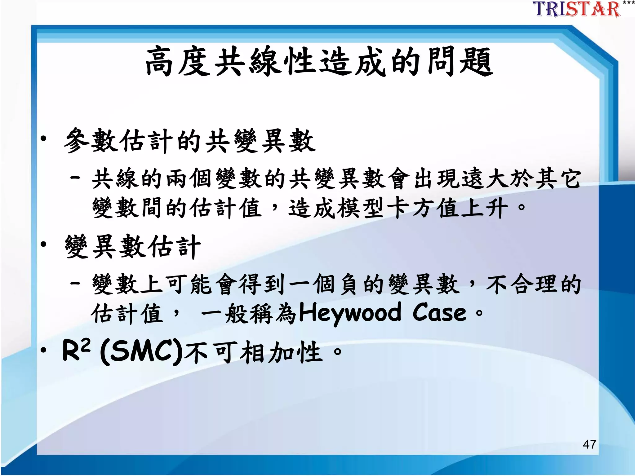 47
高度共線性造成的問題
• 參數估計的共變異數
– 共線的兩個變數的共變異數會出現遠大於其它
變數間的估計值，造成模型卡方值上升。
• 變異數估計
– 變數上可能會得到一個負的變異數，不合理的
估計值， 一般稱為Heywood Case。
• R2 (SMC)不可相加性。
 