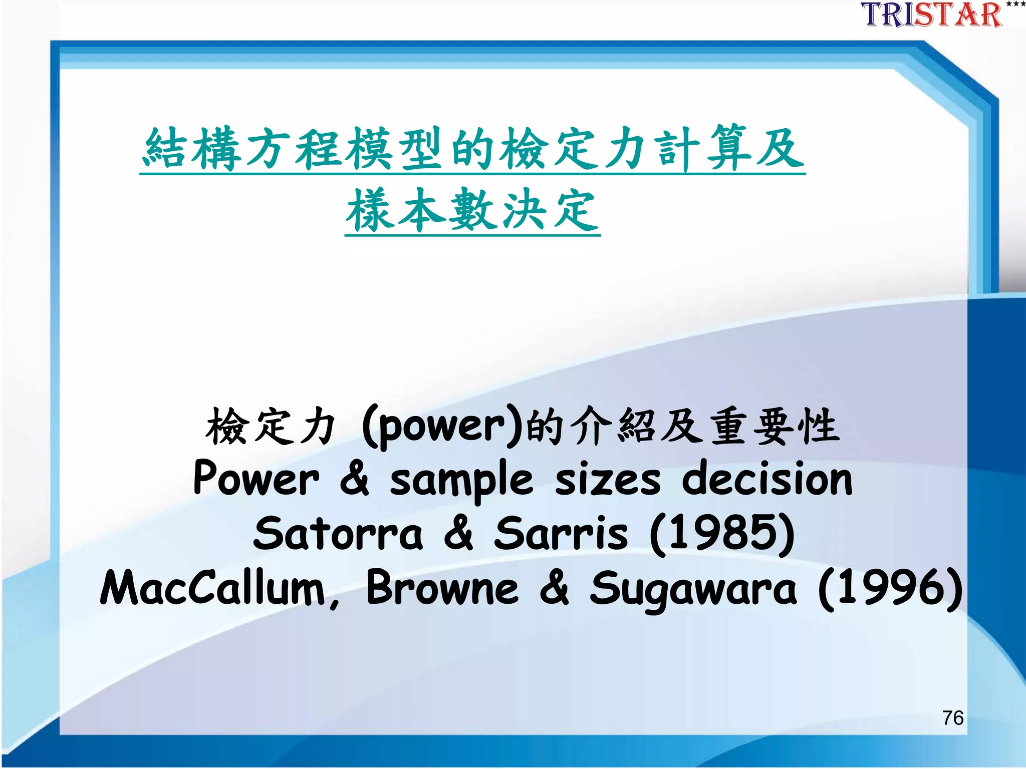 76
結構方程模型的檢定力計算及
樣本數決定
檢定力 (power)的介紹及重要性
Power & sample sizes decision
Satorra & Sarris (1985)
MacCallum, Browne & Sugawara (1996)
 