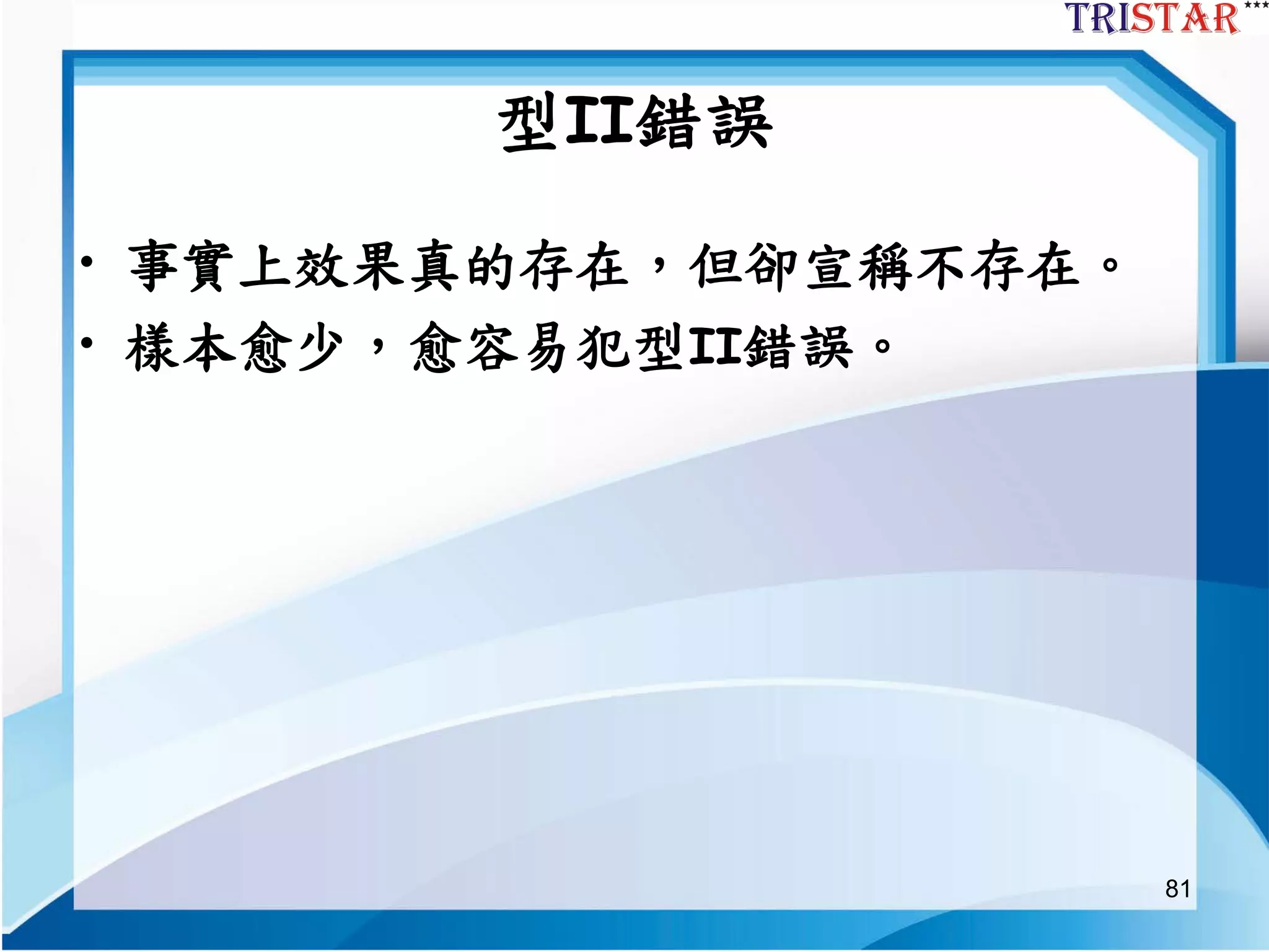81
型II錯誤
• 事實上效果真的存在，但卻宣稱不存在。
• 樣本愈少，愈容易犯型II錯誤。
 