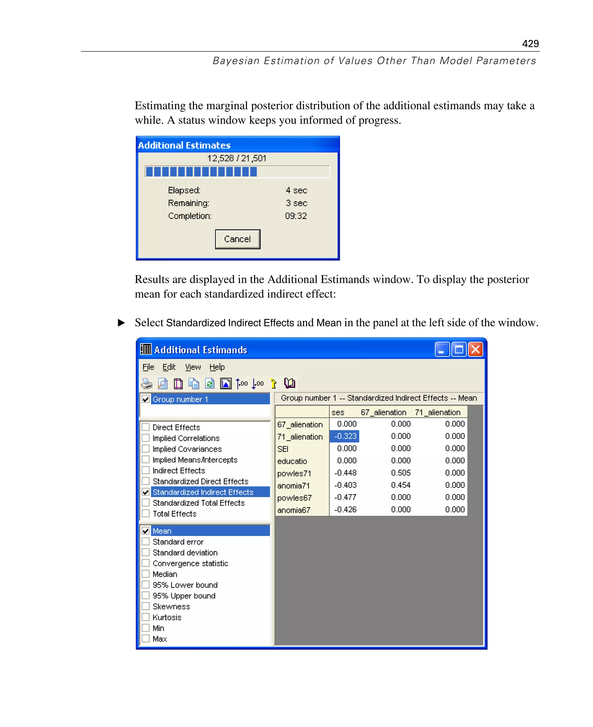 429
Bayesian Estimation of Values Other Than Model Parameters
Estimating the marginal posterior distribution of the additional estimands may take a
while. A status window keeps you informed of progress.
Results are displayed in the Additional Estimands window. To display the posterior
mean for each standardized indirect effect:
E Select Standardized Indirect Effects and Mean in the panel at the left side of the window.
 