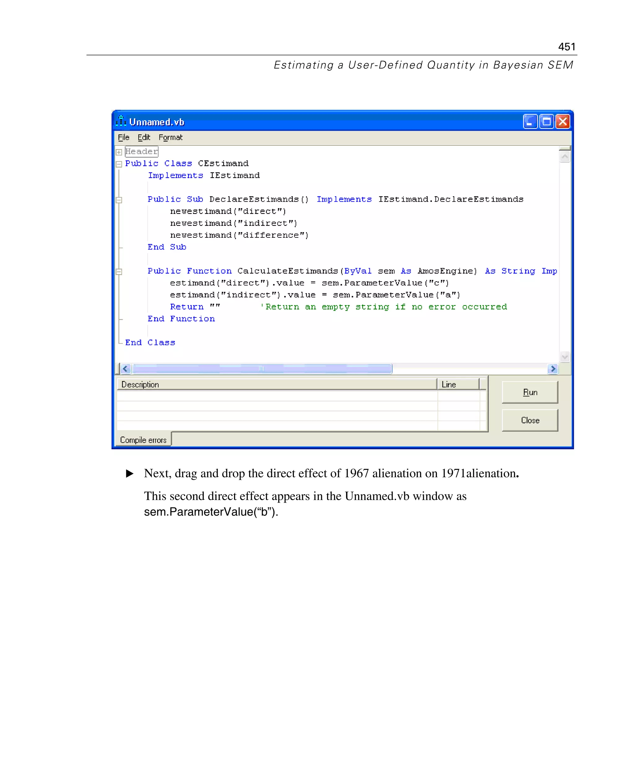 451
Estimating a User-Defined Quantity in Bayesian SEM
E Next, drag and drop the direct effect of 1967 alienation on 1971alienation.
This second direct effect appears in the Unnamed.vb window as
sem.ParameterValue(“b”).
 