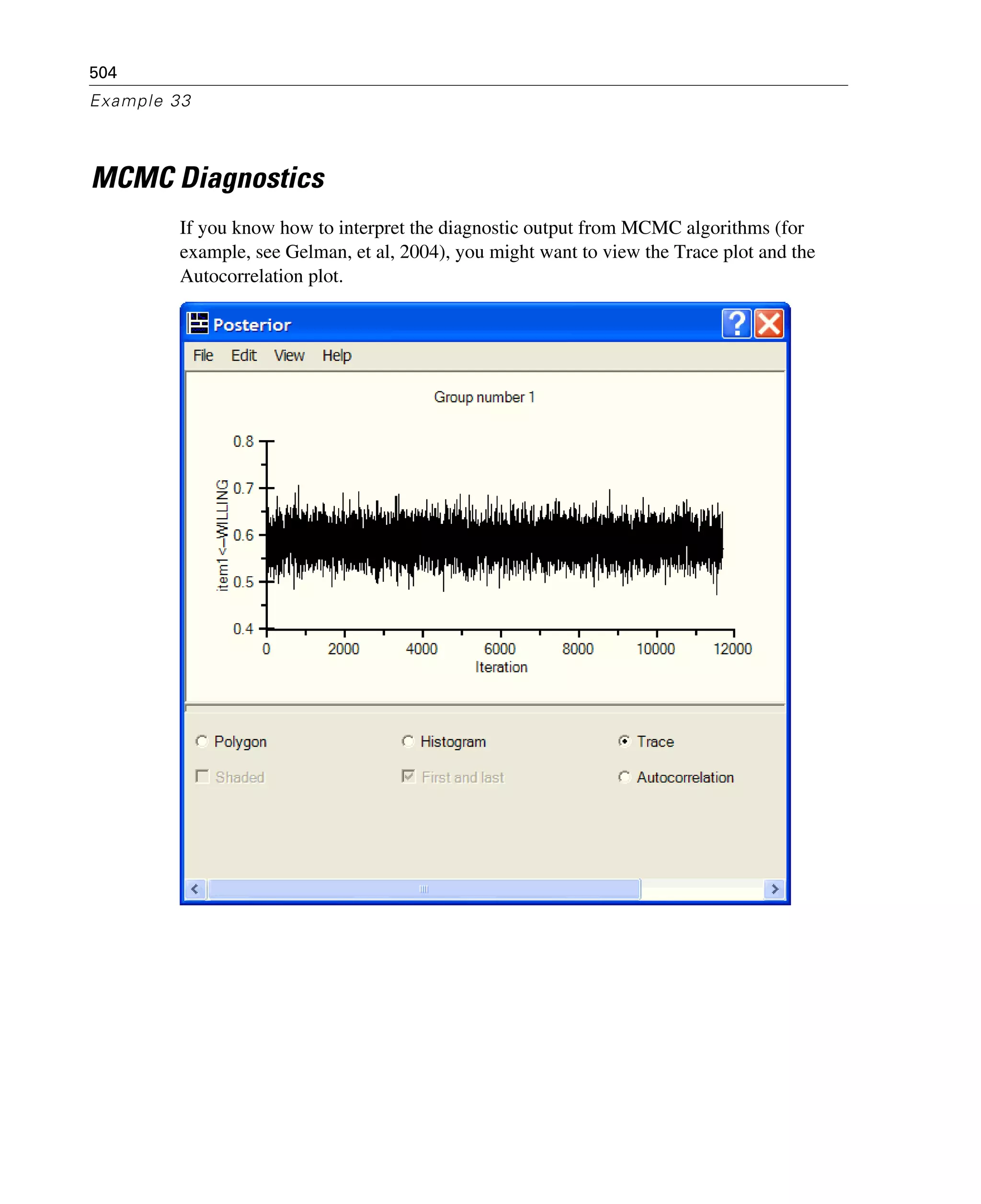 504
Example 33
MCMC Diagnostics
If you know how to interpret the diagnostic output from MCMC algorithms (for
example, see Gelman, et al, 2004), you might want to view the Trace plot and the
Autocorrelation plot.
 
