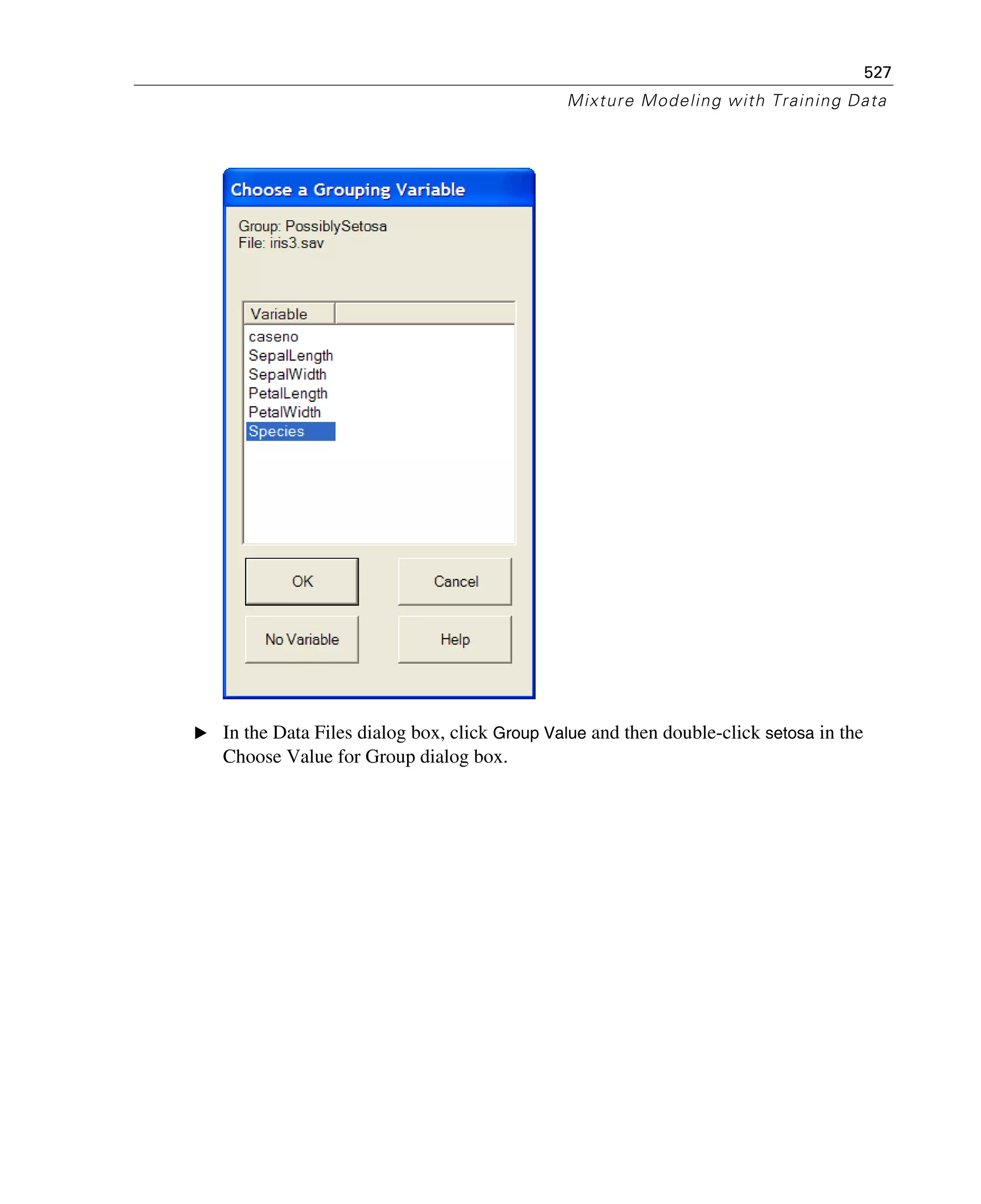 527
Mixture Modeling with Training Data
E In the Data Files dialog box, click Group Value and then double-click setosa in the
Choose Value for Group dialog box.
 