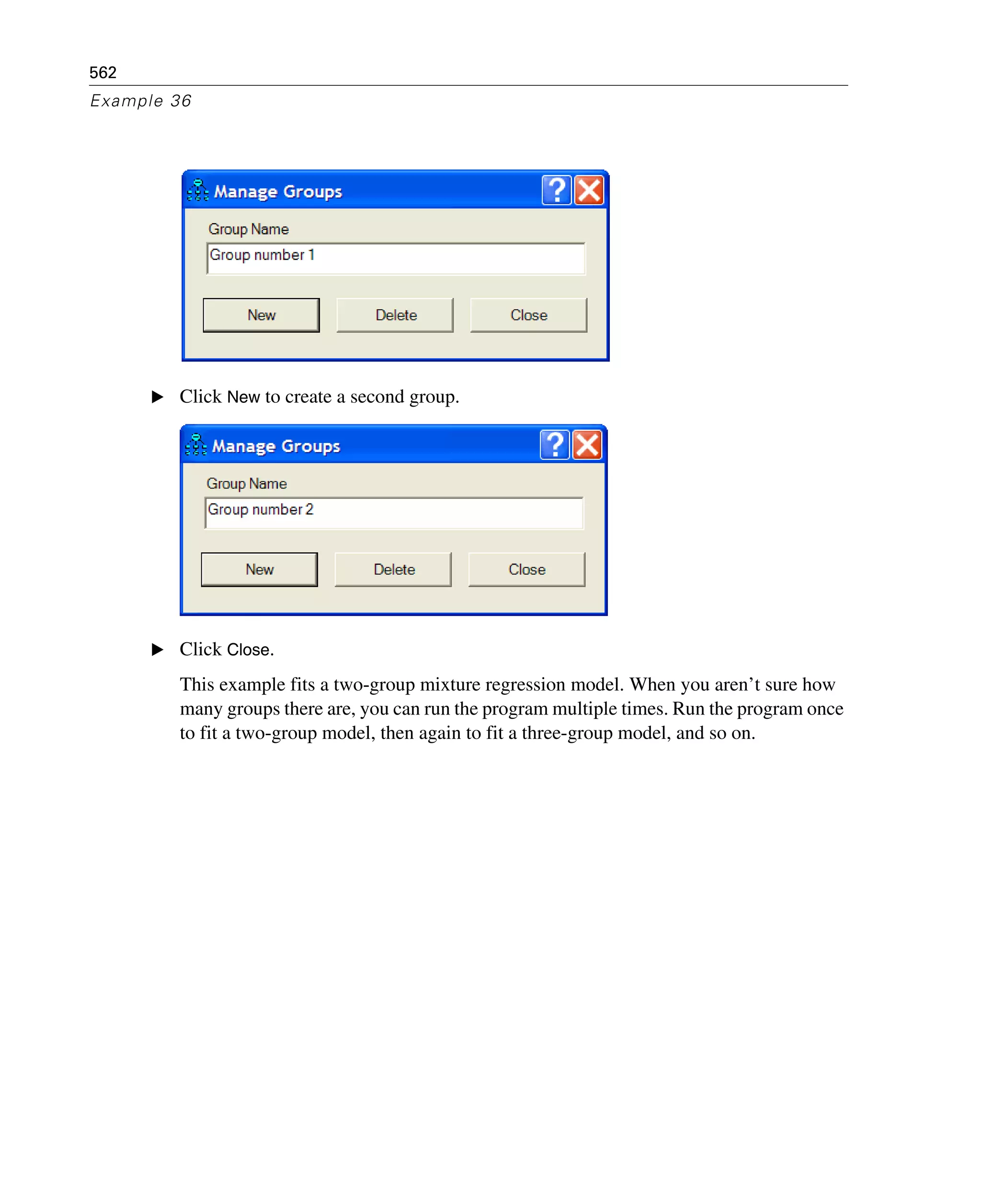 562
Example 36
E Click New to create a second group.
E Click Close.
This example fits a two-group mixture regression model. When you aren’t sure how
many groups there are, you can run the program multiple times. Run the program once
to fit a two-group model, then again to fit a three-group model, and so on.
 