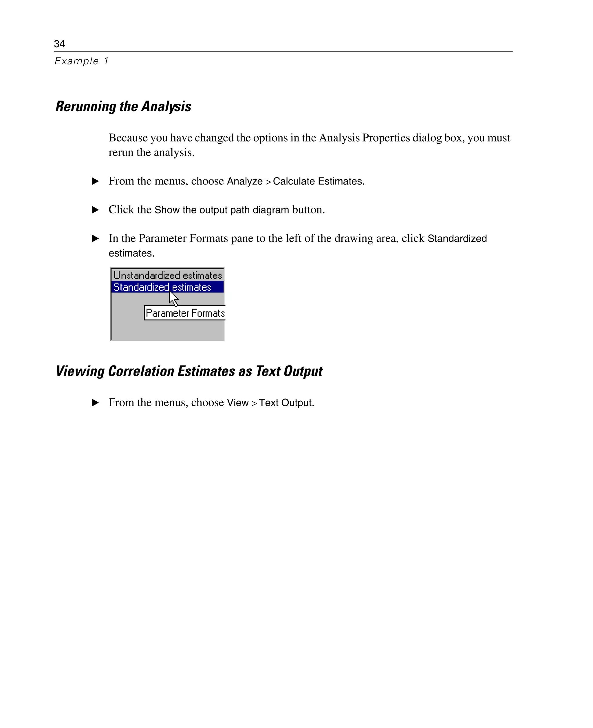34
Example 1
Rerunning the Analysis
Because you have changed the options in the Analysis Properties dialog box, you must
rerun the analysis.
E From the menus, choose Analyze > Calculate Estimates.
E Click the Show the output path diagram button.
E In the Parameter Formats pane to the left of the drawing area, click Standardized
estimates.
Viewing Correlation Estimates as Text Output
E From the menus, choose View > Text Output.
 