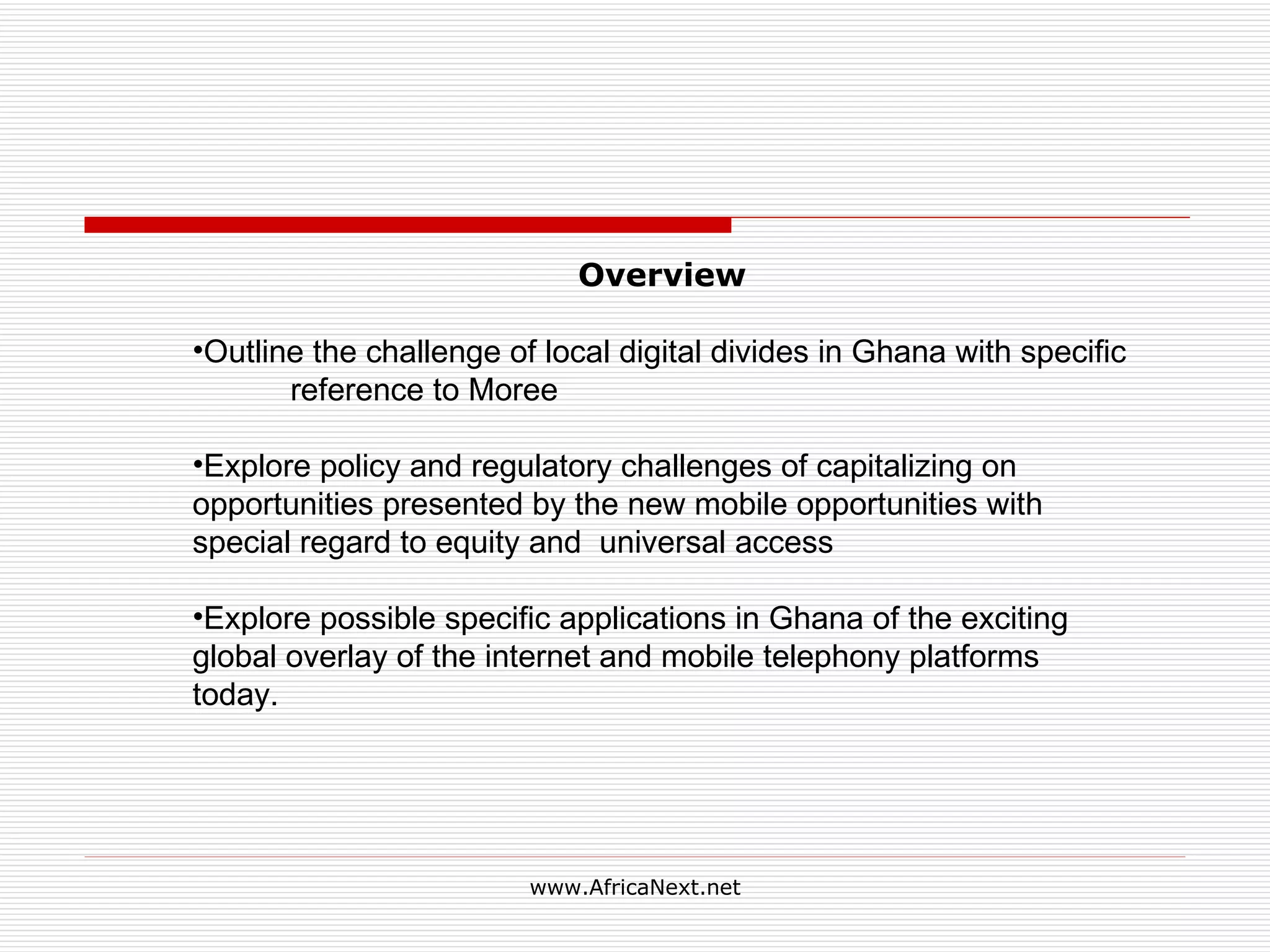 Overview Outline the challenge of local digital divides in Ghana with specific reference to Moree Explore policy and regulatory challenges of capitalizing on opportunities presented by the new mobile opportunities with special regard to equity and universal access Explore possible specific applications in Ghana of the exciting global overlay of the internet and mobile telephony platforms today.