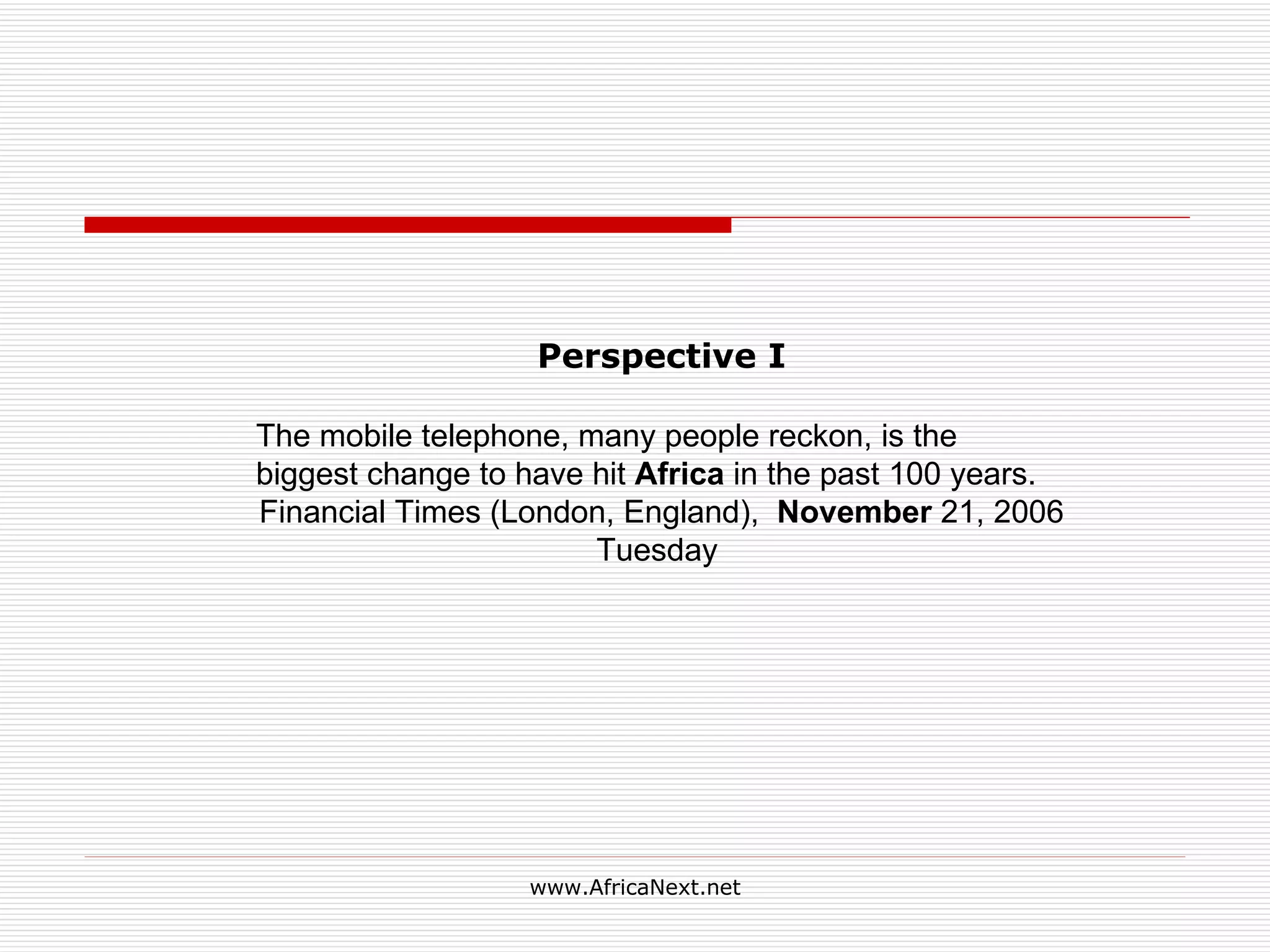Perspective I The mobile telephone, many people reckon, is the biggest change to have hit Africa in the past 100 years. Financial Times (London, England), November 21, 2006 Tuesday