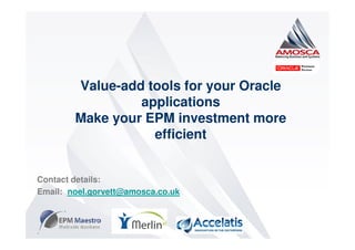 Value-add tools for your Oracle
                 applications
        Make your EPM investment more
                   efficient


Contact details:
Email: noel.gorvett@amosca.co.uk
 