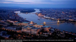 Budapest, Hungary Buda castle on August 20th, St Stephen’s Day, which is Hungary’s national day. The barge moored in the centre of the Danube is loaded with
fireworks, launched later that night to celebrate.
 