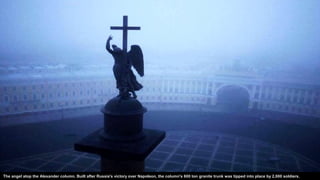 The angel atop the Alexander column. Built after Russia's victory over Napoleon, the column's 600 ton granite trunk was tipped into place by 2,000 soldiers.
 