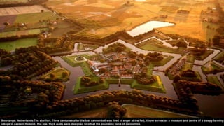 Bourtange, Netherlands.The star fort. Three centuries after the last cannonball was fired in anger at the fort, it now serves as a museum and centre of a sleepy farming
village in eastern Holland. The low, thick walls were designed to offset the pounding force of cannonfire.
 