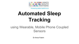Automated Sleep
Tracking
using Wearable, Mobile Phone Coupled
Sensors
Dr Amos Folarin
 