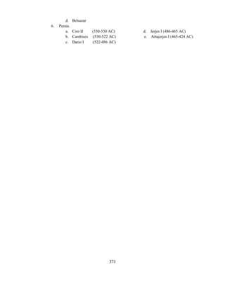 371
d. Belsazar
6. Persia.
a. Ciro II (550-530 AC) d. Jerjes I (486-465 AC)
b. Cambises (530-522 AC) e. Artajerjes I (465-424 AC)
c. Dario I (522-486 AC)
 